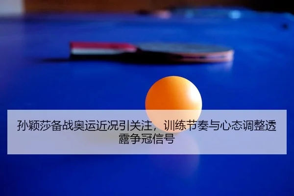 孙颖莎备战奥运近况引关注，训练节奏与心态调整透露争冠信号