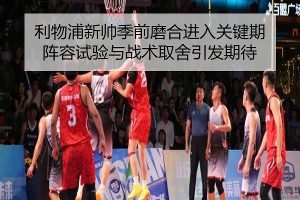利物浦新帅季前磨合进入关键期 阵容试验与战术取舍引发期待 - NetEase CC