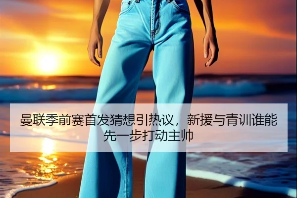 曼联季前赛首发猜想引热议，新援与青训谁能先一步打动主帅 - NetEase CC