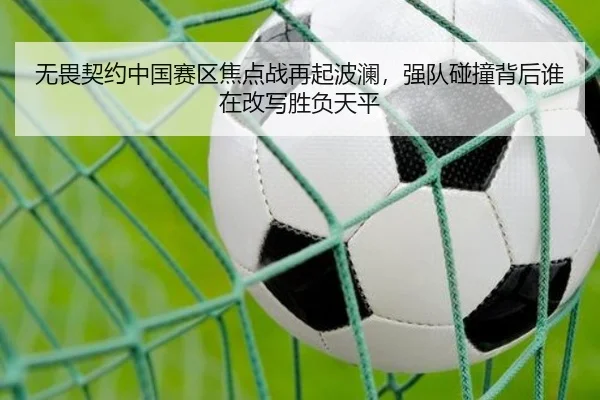 无畏契约中国赛区焦点战再起波澜，强队碰撞背后谁在改写胜负天平 - NetEase CC