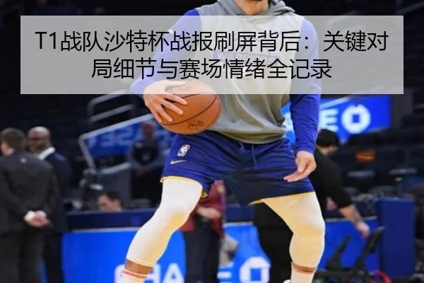T1战队沙特杯战报刷屏背后：关键对局细节与赛场情绪全记录 - NetEase CC